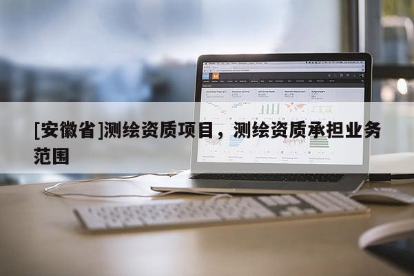 [安徽省]測繪資質項目，測繪資質承擔業務范圍