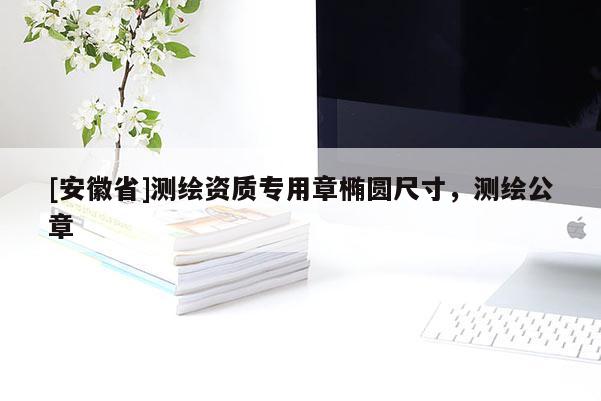 [安徽省]測繪資質(zhì)專用章橢圓尺寸，測繪公章