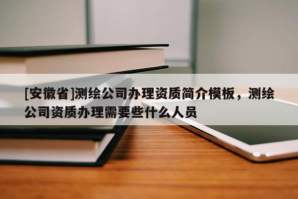 [安徽省]測繪公司辦理資質簡介模板，測繪公司資質辦理需要些什么人員