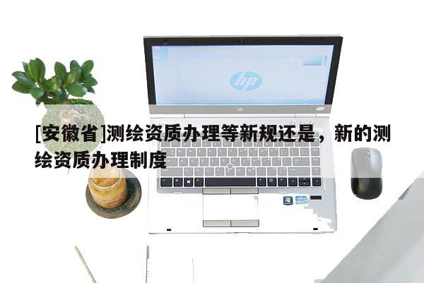 [安徽省]測繪資質辦理等新規還是，新的測繪資質辦理制度