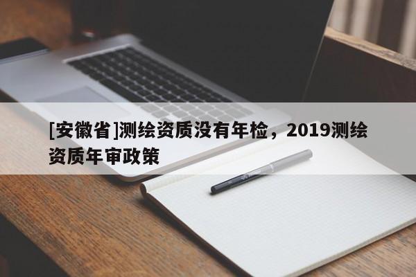 [安徽省]測繪資質沒有年檢，2019測繪資質年審政策