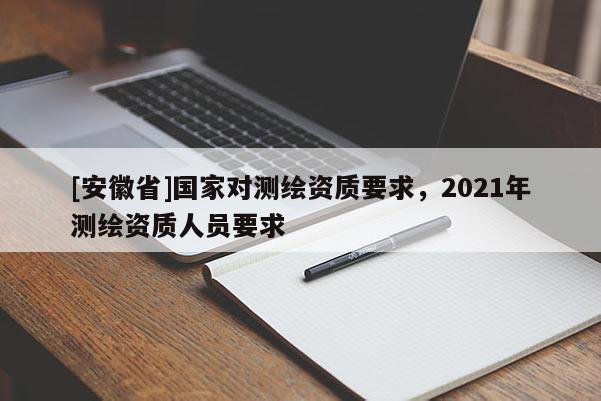 [安徽省]國家對測繪資質要求，2021年測繪資質人員要求