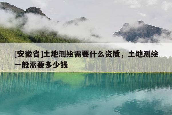 [安徽省]土地測繪需要什么資質，土地測繪一般需要多少錢