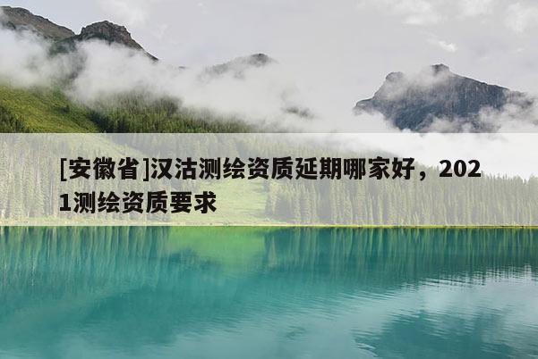 [安徽省]漢沽測繪資質延期哪家好，2021測繪資質要求