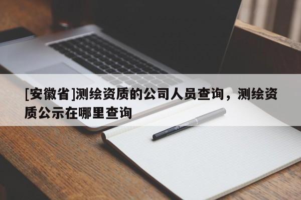 [安徽省]測(cè)繪資質(zhì)的公司人員查詢(xún)，測(cè)繪資質(zhì)公示在哪里查詢(xún)