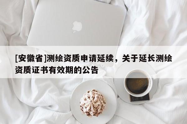 [安徽省]測繪資質申請延續，關于延長測繪資質證書有效期的公告