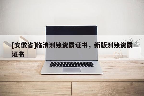 [安徽省]臨清測繪資質證書，新版測繪資質證書
