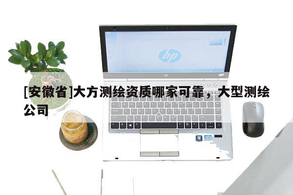 [安徽省]大方測繪資質哪家可靠，大型測繪公司