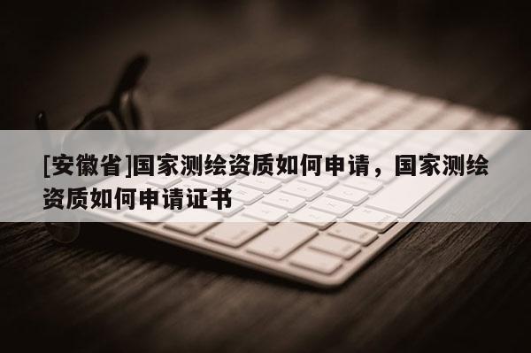[安徽省]國(guó)家測(cè)繪資質(zhì)如何申請(qǐng)，國(guó)家測(cè)繪資質(zhì)如何申請(qǐng)證書
