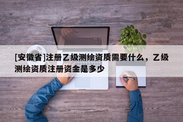 [安徽省]注冊乙級測繪資質需要什么，乙級測繪資質注冊資金是多少
