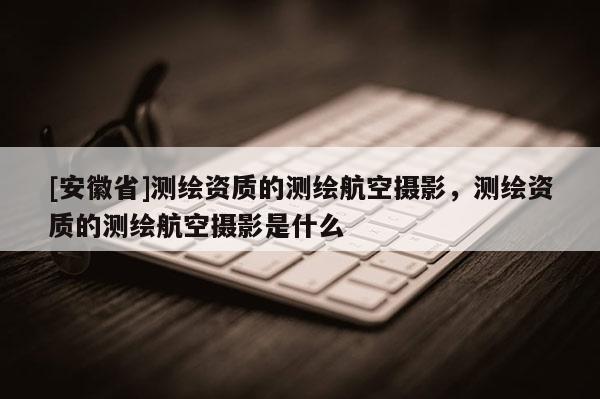 [安徽省]測繪資質的測繪航空攝影，測繪資質的測繪航空攝影是什么
