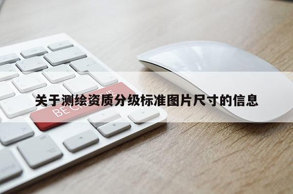 關于測繪資質分級標準圖片尺寸的信息
