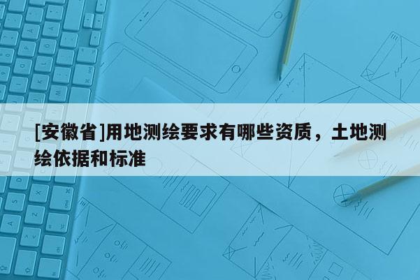 [安徽省]用地測繪要求有哪些資質，土地測繪依據和標準