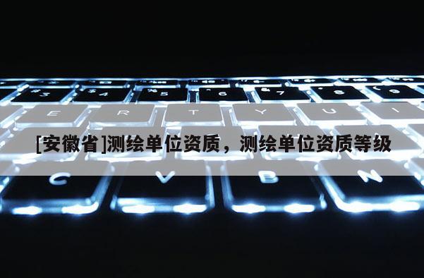 [安徽省]測(cè)繪單位資質(zhì)，測(cè)繪單位資質(zhì)等級(jí)