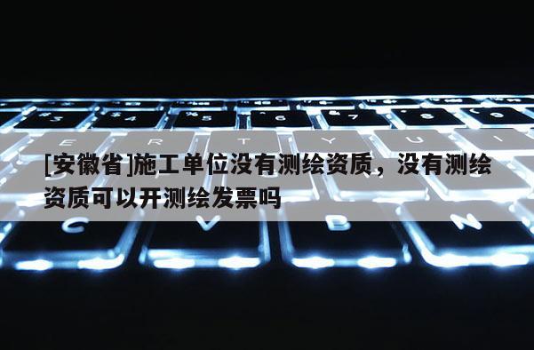 [安徽省]施工單位沒有測繪資質，沒有測繪資質可以開測繪發票嗎