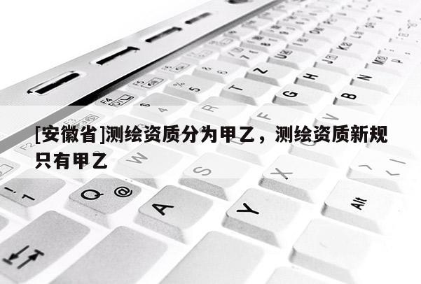 [安徽省]測繪資質分為甲乙，測繪資質新規只有甲乙