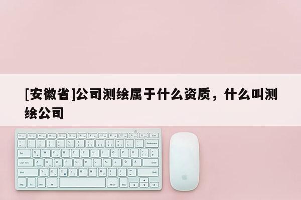 [安徽省]公司測繪屬于什么資質，什么叫測繪公司