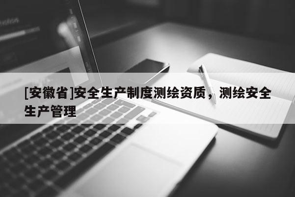 [安徽省]安全生產(chǎn)制度測(cè)繪資質(zhì)，測(cè)繪安全生產(chǎn)管理