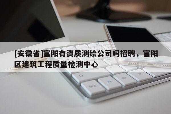 [安徽省]富陽有資質測繪公司嗎招聘，富陽區建筑工程質量檢測中心