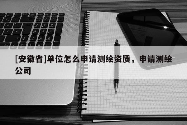 [安徽省]單位怎么申請測繪資質，申請測繪公司
