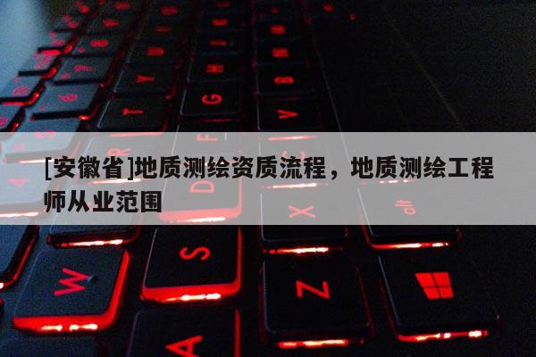 [安徽省]地質(zhì)測繪資質(zhì)流程，地質(zhì)測繪工程師從業(yè)范圍