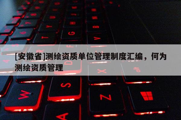 [安徽省]測繪資質單位管理制度匯編，何為測繪資質管理