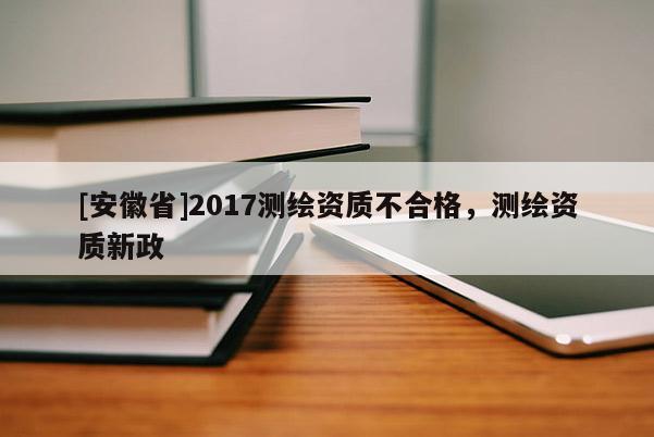 [安徽省]2017測繪資質不合格，測繪資質新政