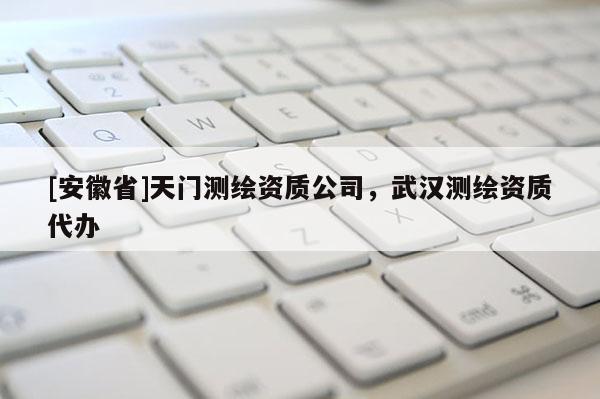 [安徽省]天門測繪資質公司，武漢測繪資質代辦