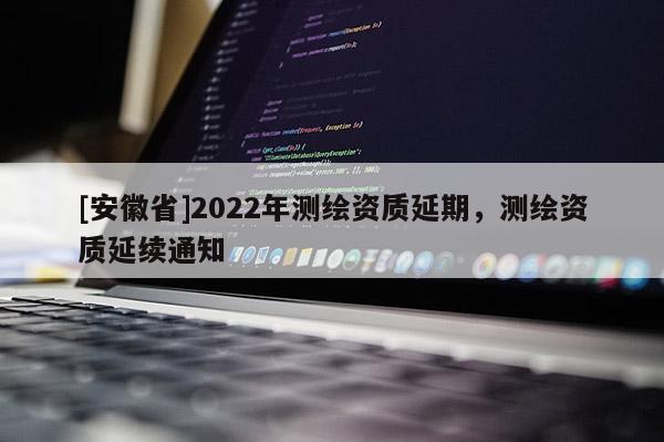 [安徽省]2022年測繪資質延期，測繪資質延續通知