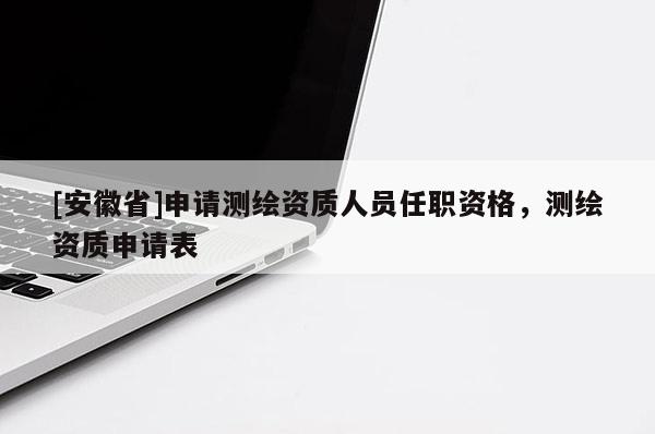 [安徽省]申請測繪資質人員任職資格，測繪資質申請表