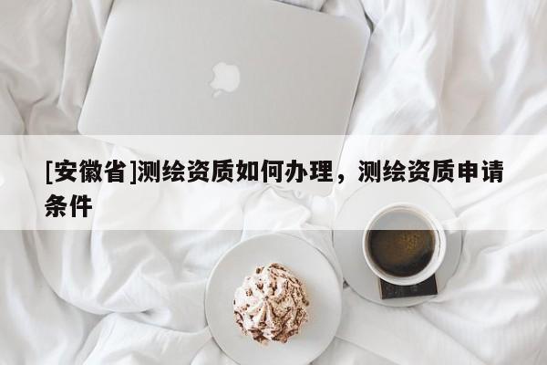 [安徽省]測繪資質如何辦理，測繪資質申請條件