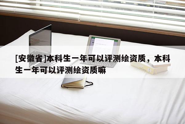 [安徽省]本科生一年可以評測繪資質，本科生一年可以評測繪資質嘛