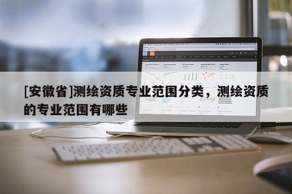 [安徽省]測繪資質專業范圍分類，測繪資質的專業范圍有哪些