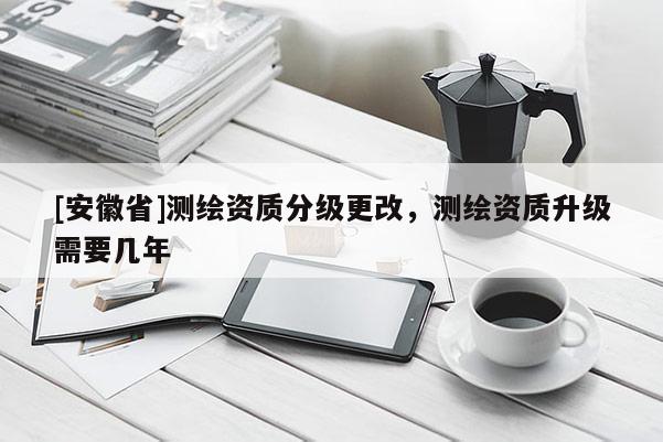 [安徽省]測繪資質分級更改，測繪資質升級需要幾年