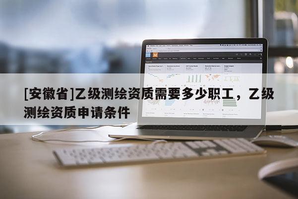 [安徽省]乙級測繪資質需要多少職工，乙級測繪資質申請條件