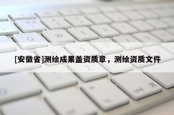 [安徽省]測繪成果蓋資質章，測繪資質文件