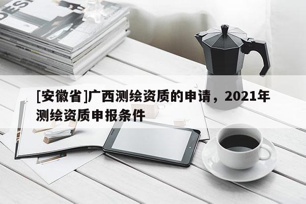 [安徽省]廣西測繪資質的申請，2021年測繪資質申報條件