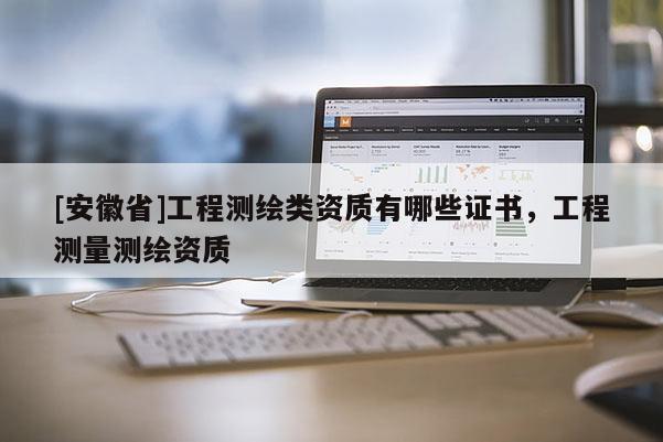 [安徽省]工程測繪類資質有哪些證書，工程測量測繪資質