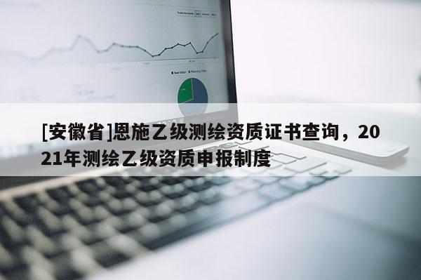 [安徽省]恩施乙級測繪資質證書查詢，2021年測繪乙級資質申報制度