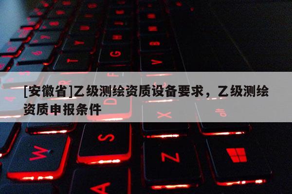 [安徽省]乙級測繪資質設備要求，乙級測繪資質申報條件