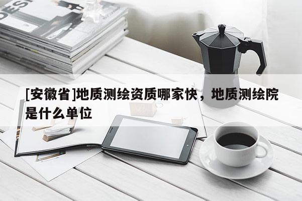 [安徽省]地質測繪資質哪家快，地質測繪院是什么單位