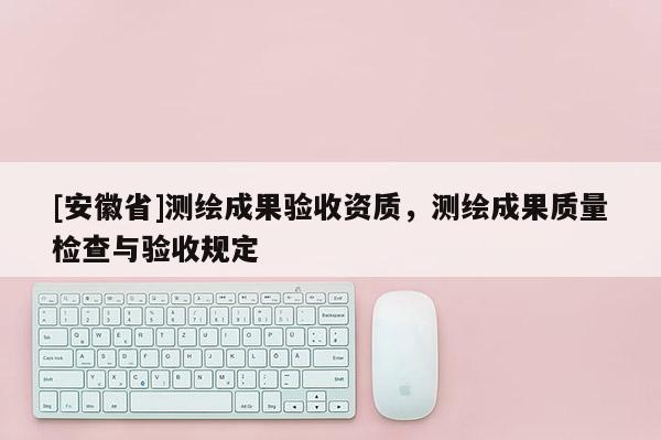 [安徽省]測繪成果驗收資質，測繪成果質量檢查與驗收規定