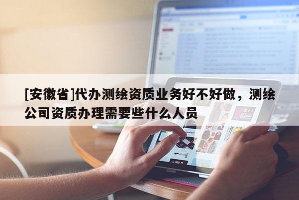 [安徽省]代辦測繪資質(zhì)業(yè)務(wù)好不好做，測繪公司資質(zhì)辦理需要些什么人員