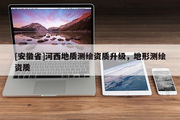 [安徽省]河西地質(zhì)測繪資質(zhì)升級，地形測繪資質(zhì)