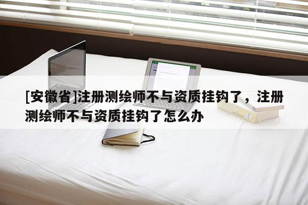 [安徽省]注冊測繪師不與資質掛鉤了，注冊測繪師不與資質掛鉤了怎么辦