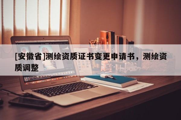 [安徽省]測繪資質(zhì)證書變更申請(qǐng)書，測繪資質(zhì)調(diào)整
