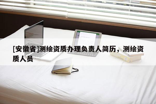 [安徽省]測繪資質(zhì)辦理負責人簡歷，測繪資質(zhì)人員