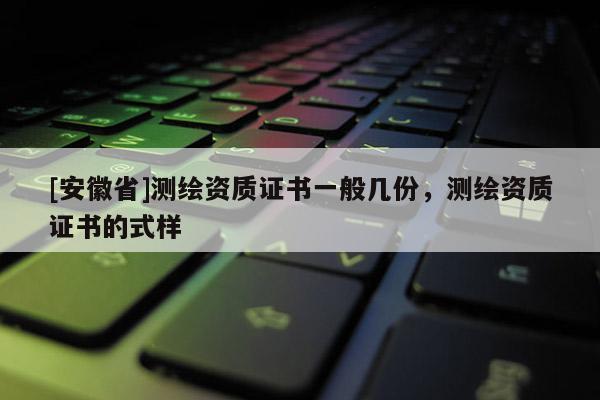 [安徽省]測繪資質證書一般幾份，測繪資質證書的式樣