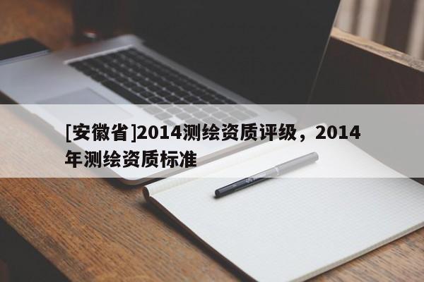 [安徽省]2014測繪資質評級，2014年測繪資質標準
