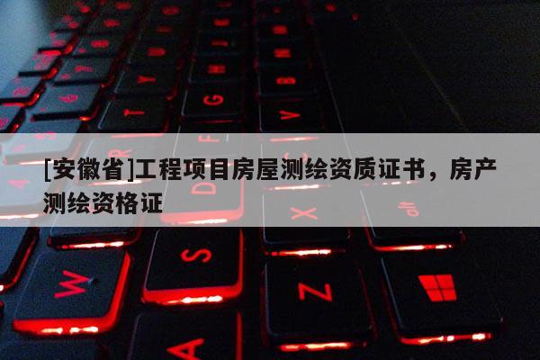 [安徽省]工程項(xiàng)目房屋測(cè)繪資質(zhì)證書，房產(chǎn)測(cè)繪資格證